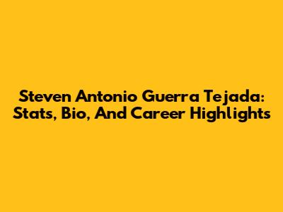Steven Antonio Guerra Tejada: Stats, Bio, And Career Highlights