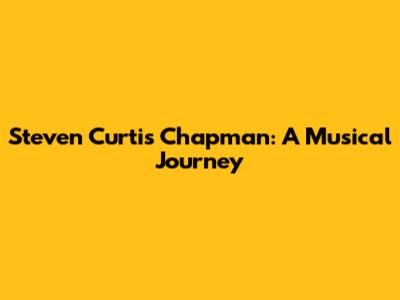 Steven Curtis Chapman: A Musical Journey