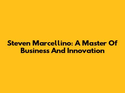 Steven Marcellino: A Master Of Business And Innovation