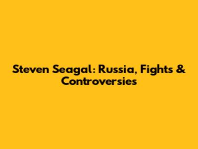 Steven Seagal: Russia, Fights & Controversies