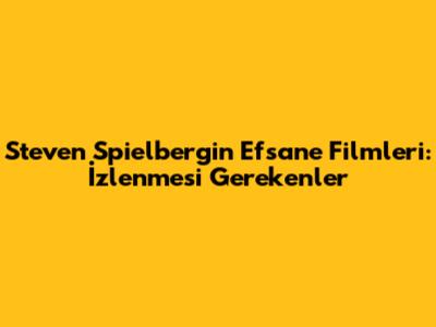 Steven Spielberg'in Efsane Filmleri: İzlenmesi Gerekenler