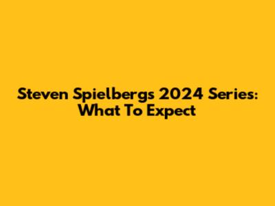 Steven Spielberg's 2024 Series: What To Expect