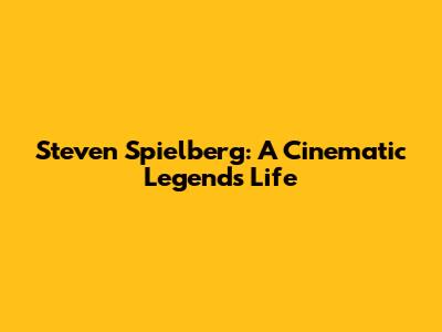 Steven Spielberg: A Cinematic Legend's Life
