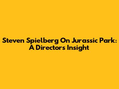 Steven Spielberg On Jurassic Park: A Director's Insight