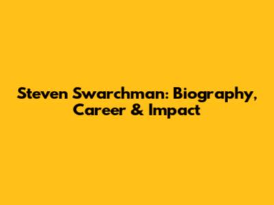 Steven Swarchman: Biography, Career & Impact