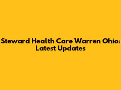 Steward Health Care Warren Ohio: Latest Updates
