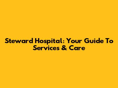 Steward Hospital: Your Guide To Services & Care