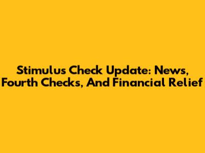 Stimulus Check Update: News, Fourth Checks, And Financial Relief
