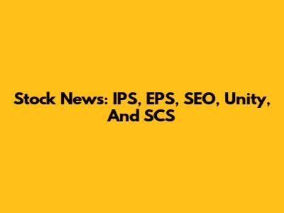 Stock News: IPS, EPS, SEO, Unity, And SCS