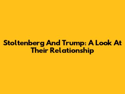 Stoltenberg And Trump: A Look At Their Relationship