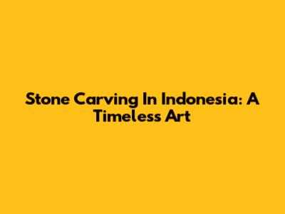 Stone Carving In Indonesia: A Timeless Art