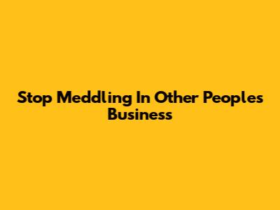 Stop Meddling In Other People's Business