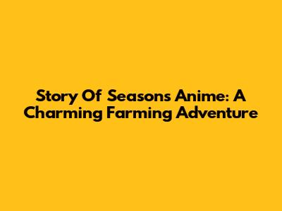 Story Of Seasons Anime: A Charming Farming Adventure