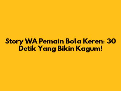 Story WA Pemain Bola Keren: 30 Detik Yang Bikin Kagum!