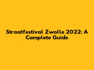 Straatfestival Zwolle 2022: A Complete Guide