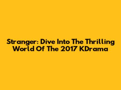 Stranger: Dive Into The Thrilling World Of The 2017 KDrama