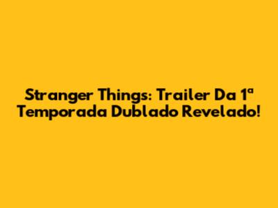 Stranger Things: Trailer Da 1ª Temporada Dublado Revelado!