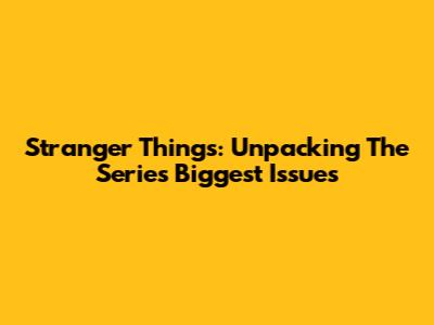 Stranger Things: Unpacking The Series' Biggest Issues