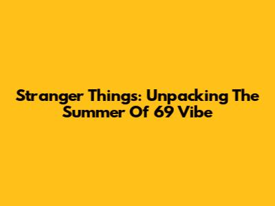 Stranger Things: Unpacking The Summer Of '69 Vibe