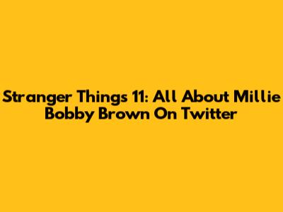 Stranger Things 11: All About Millie Bobby Brown On Twitter