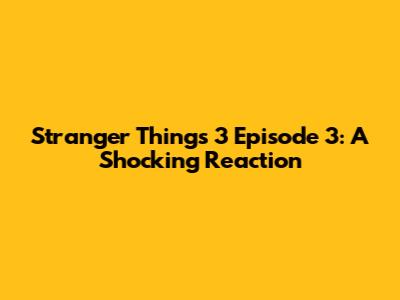 Stranger Things 3 Episode 3: A Shocking Reaction