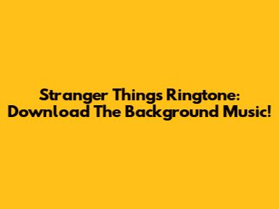 Stranger Things Ringtone: Download The Background Music!