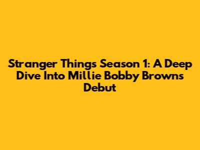 Stranger Things Season 1: A Deep Dive Into Millie Bobby Brown's Debut