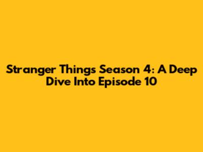 Stranger Things Season 4: A Deep Dive Into Episode 10