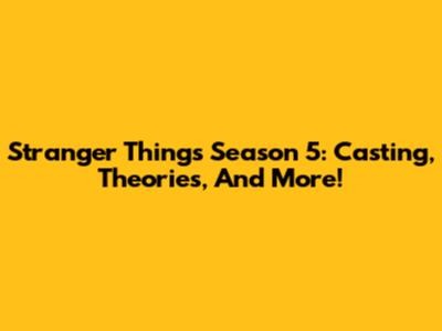 Stranger Things Season 5: Casting, Theories, And More!