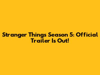 Stranger Things Season 5: Official Trailer Is Out!