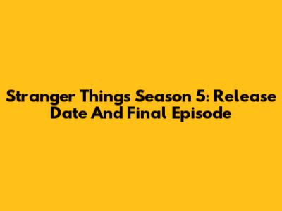 Stranger Things Season 5: Release Date And Final Episode