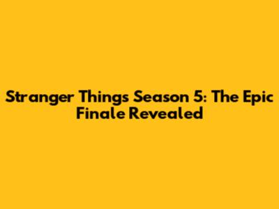 Stranger Things Season 5: The Epic Finale Revealed