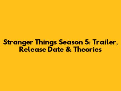 Stranger Things Season 5: Trailer, Release Date & Theories