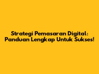 Strategi Pemasaran Digital: Panduan Lengkap Untuk Sukses!