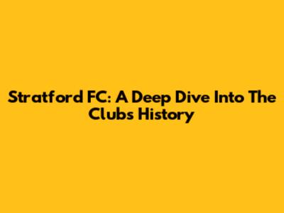 Stratford FC: A Deep Dive Into The Club's History