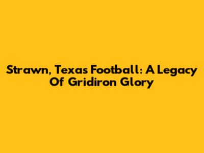 Strawn, Texas Football: A Legacy Of Gridiron Glory
