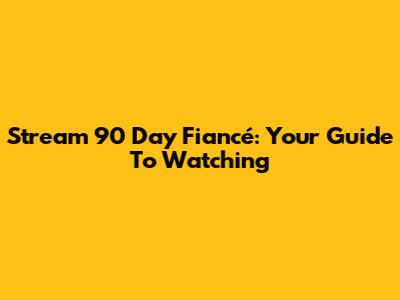 Stream 90 Day Fiancé: Your Guide To Watching