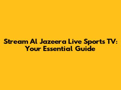 Stream Al Jazeera Live Sports TV: Your Essential Guide