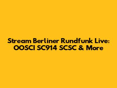 Stream Berliner Rundfunk Live: OOSCI SC914 SCSC & More