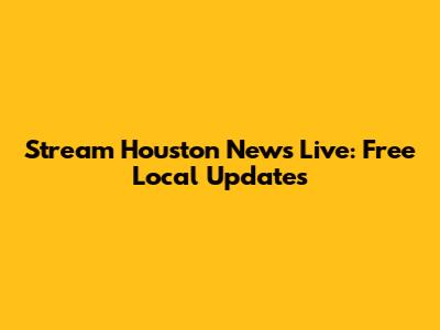Stream Houston News Live: Free Local Updates