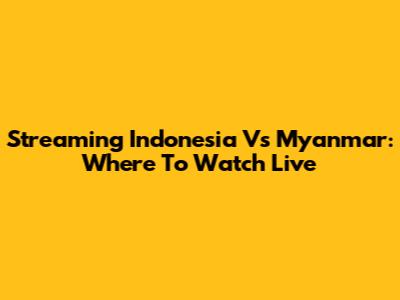 Streaming Indonesia Vs Myanmar: Where To Watch Live