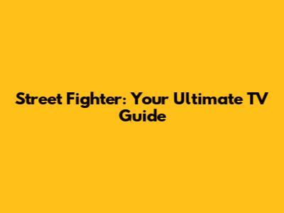 Street Fighter: Your Ultimate TV Guide