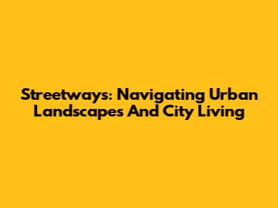 Streetways: Navigating Urban Landscapes And City Living