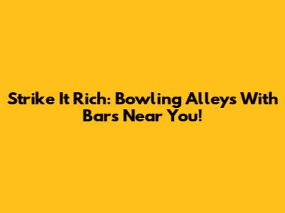 Strike It Rich: Bowling Alleys With Bars Near You!