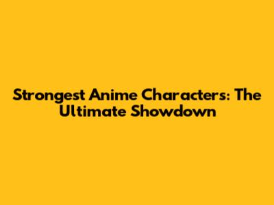 Strongest Anime Characters: The Ultimate Showdown