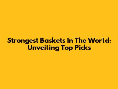 Strongest Baskets In The World: Unveiling Top Picks
