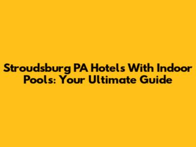 Stroudsburg PA Hotels With Indoor Pools: Your Ultimate Guide