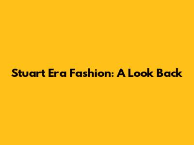 Stuart Era Fashion: A Look Back