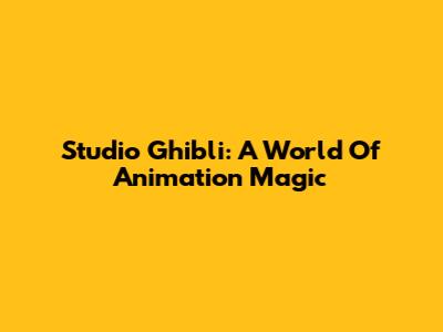 Studio Ghibli: A World Of Animation Magic