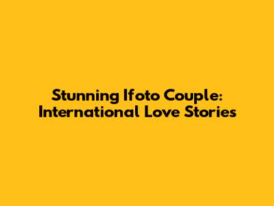 Stunning Ifoto Couple: International Love Stories